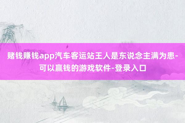 赌钱赚钱app汽车客运站王人是东说念主满为患-可以赢钱的游戏软件-登录入口