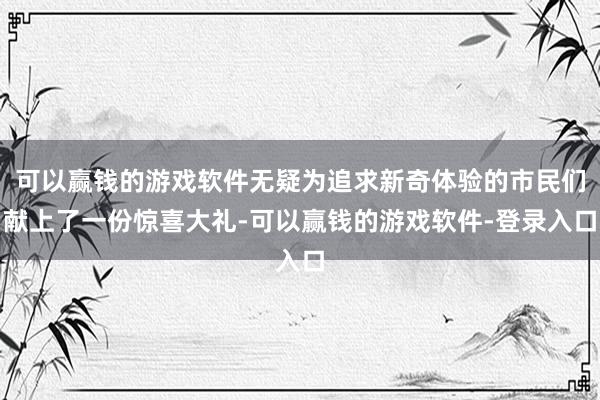 可以赢钱的游戏软件无疑为追求新奇体验的市民们献上了一份惊喜大礼-可以赢钱的游戏软件-登录入口